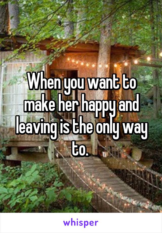 When you want to make her happy and leaving is the only way to. 