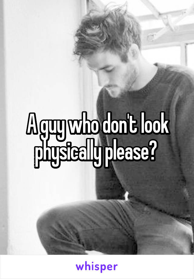 A guy who don't look physically please? 