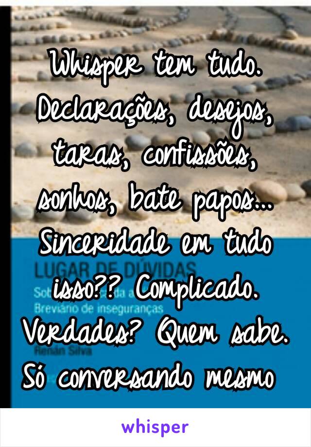 Whisper tem tudo.
Declarações, desejos, taras, confissões, sonhos, bate papos...
Sinceridade em tudo isso?? Complicado.
Verdades? Quem sabe.
Só conversando mesmo 