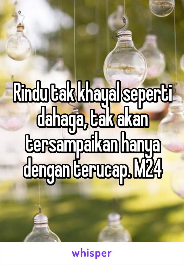 Rindu tak khayal seperti dahaga, tak akan tersampaikan hanya dengan terucap. M24