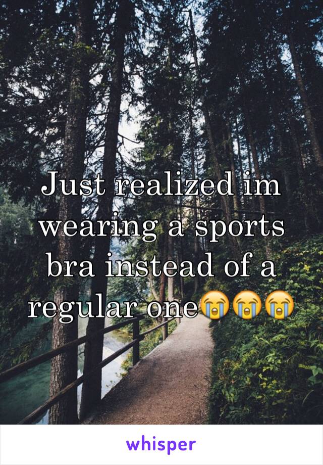 Just realized im wearing a sports bra instead of a regular one😭😭😭