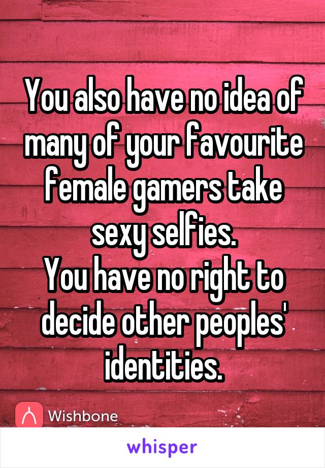 You also have no idea of many of your favourite female gamers take sexy selfies.
You have no right to decide other peoples' identities.