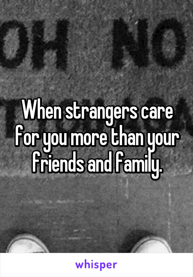 When strangers care for you more than your friends and family.