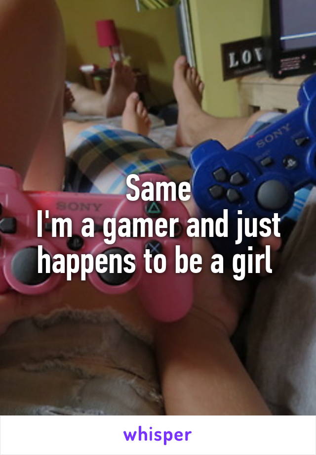Same
I'm a gamer and just happens to be a girl 