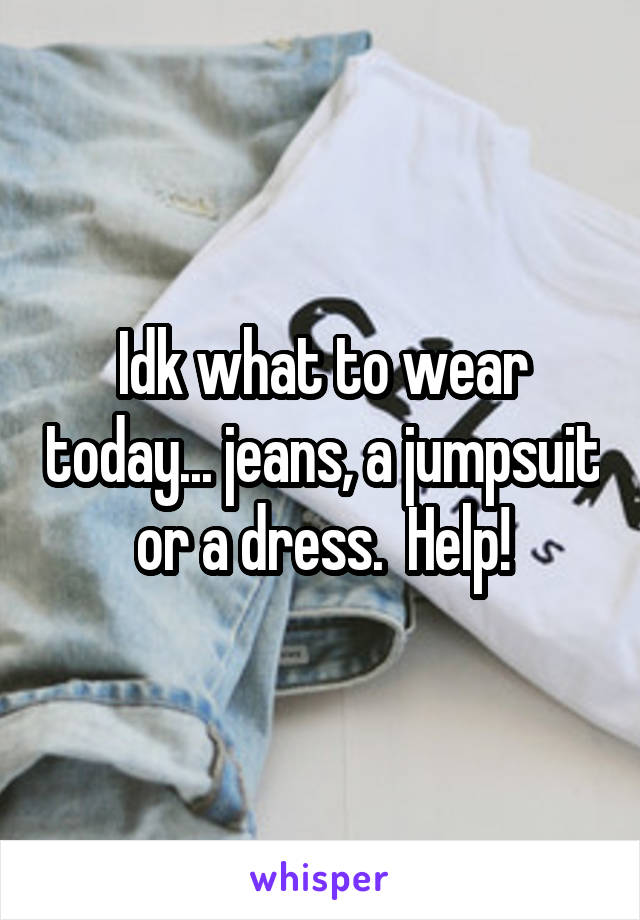 Idk what to wear today... jeans, a jumpsuit or a dress.  Help!