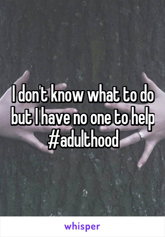 I don't know what to do but I have no one to help #adulthood