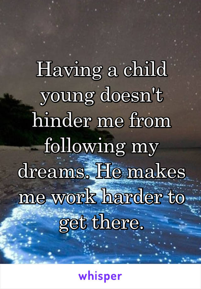 Having a child young doesn't hinder me from following my dreams. He makes me work harder to get there.