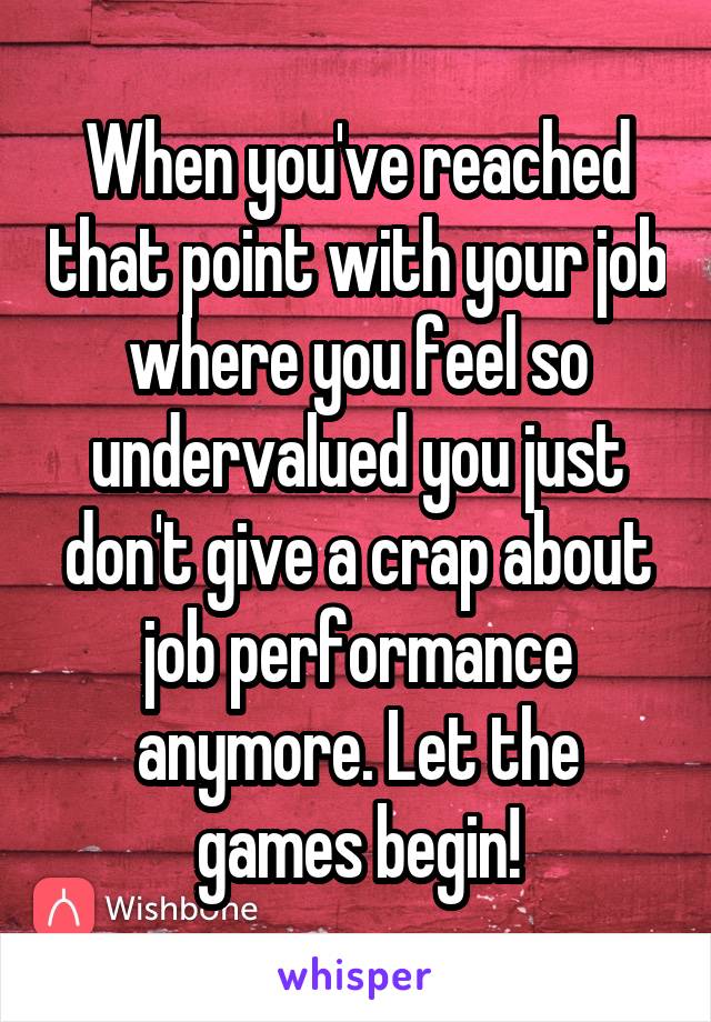 When you've reached that point with your job where you feel so undervalued you just don't give a crap about job performance anymore. Let the games begin!