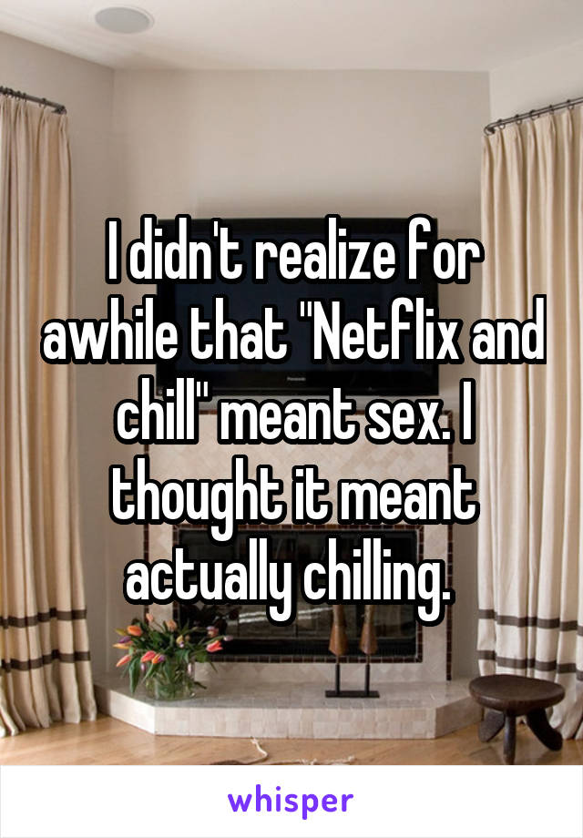 I didn't realize for awhile that "Netflix and chill" meant sex. I thought it meant actually chilling. 
