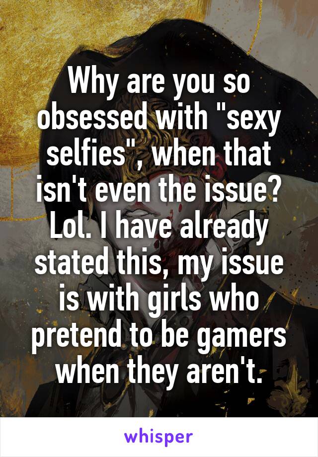 Why are you so obsessed with "sexy selfies", when that isn't even the issue? Lol. I have already stated this, my issue is with girls who pretend to be gamers when they aren't.