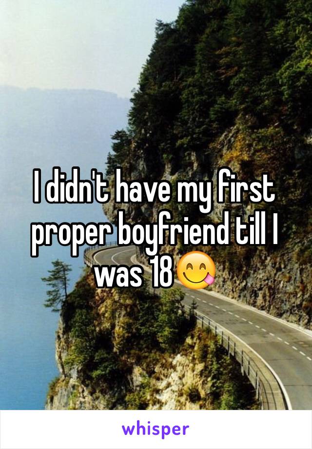 I didn't have my first proper boyfriend till I was 18😋