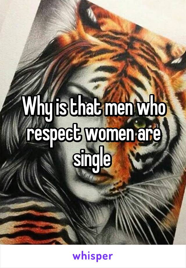 Why is that men who respect women are single 