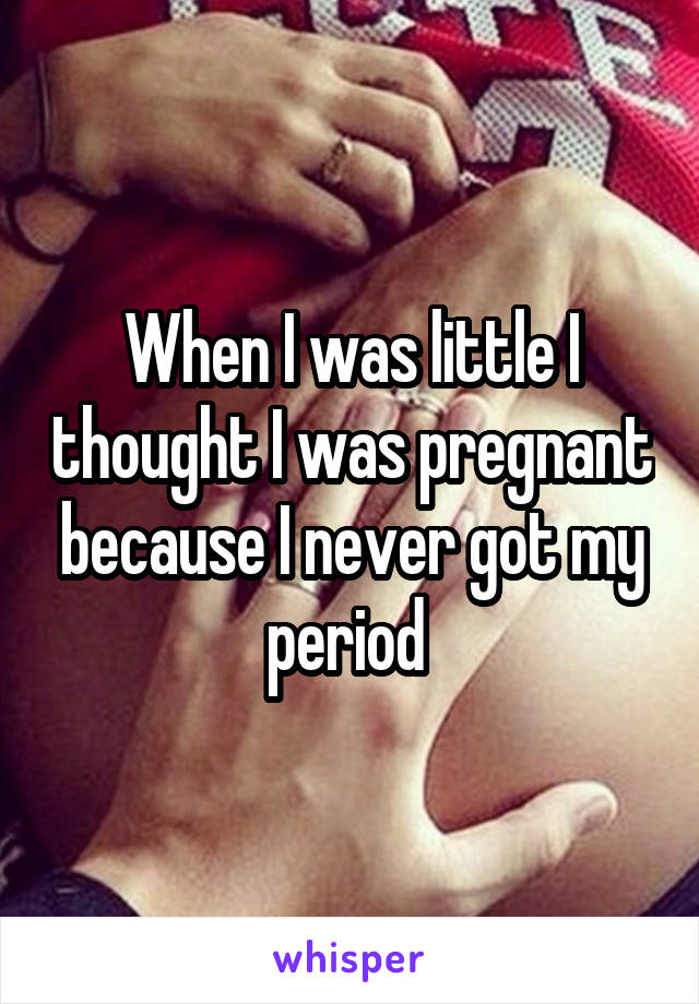 When I was little I thought I was pregnant because I never got my period 
