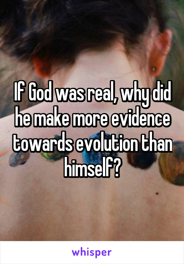 If God was real, why did he make more evidence towards evolution than himself?