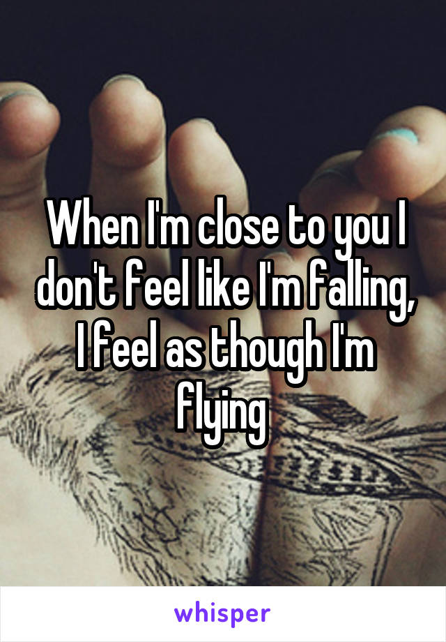 When I'm close to you I don't feel like I'm falling, I feel as though I'm flying 