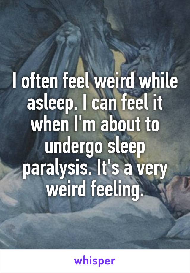 I often feel weird while asleep. I can feel it when I'm about to undergo sleep paralysis. It's a very weird feeling.