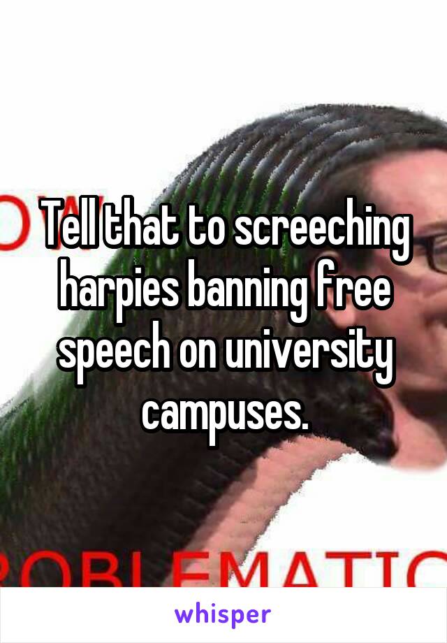 Tell that to screeching harpies banning free speech on university campuses.