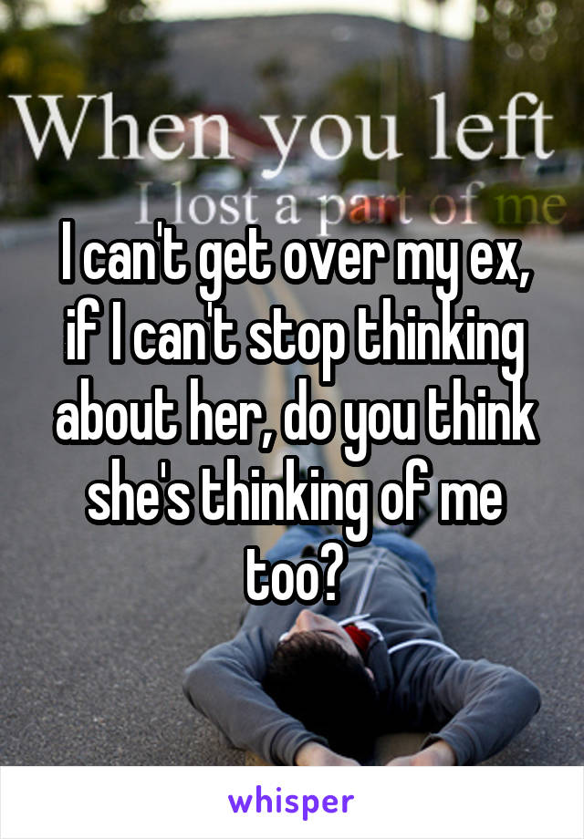 I can't get over my ex, if I can't stop thinking about her, do you think she's thinking of me too?