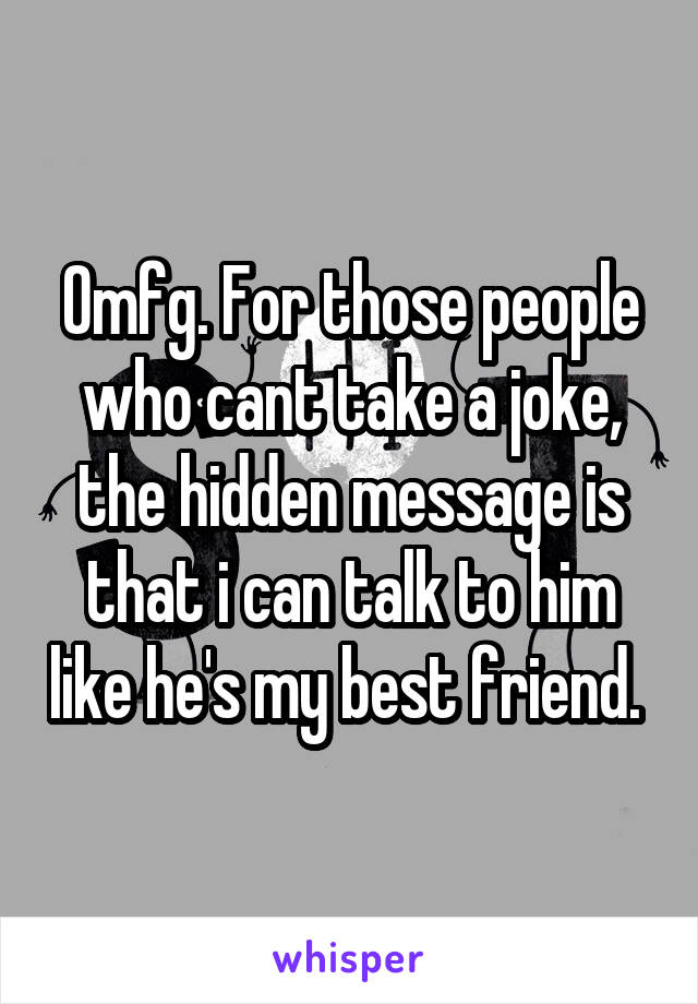 Omfg. For those people who cant take a joke, the hidden message is that i can talk to him like he's my best friend. 