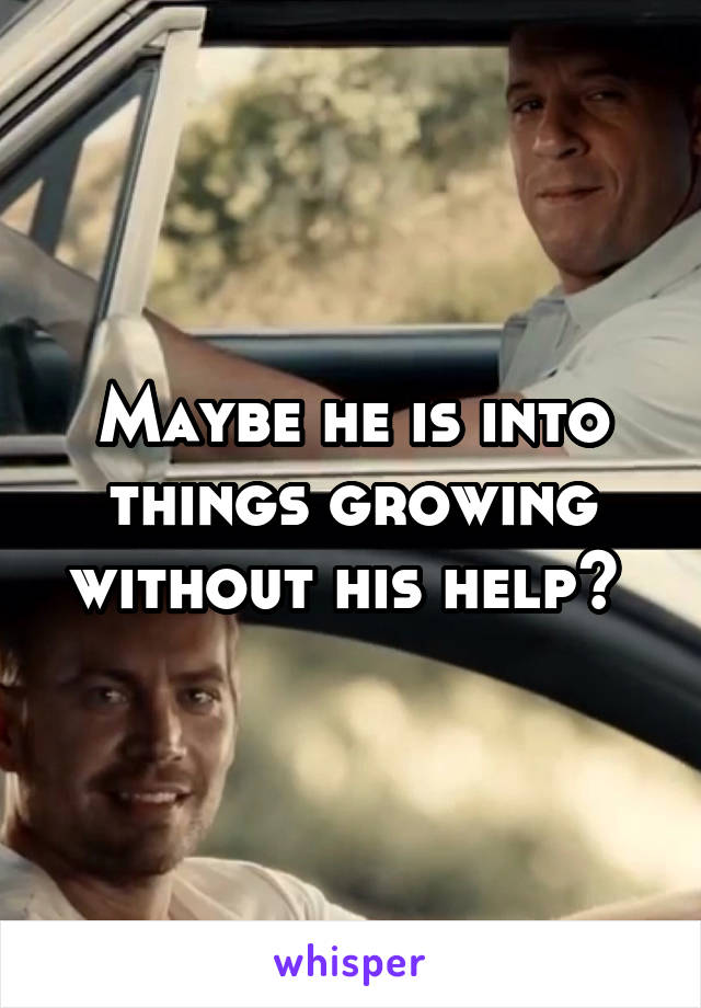 Maybe he is into things growing without his help? 