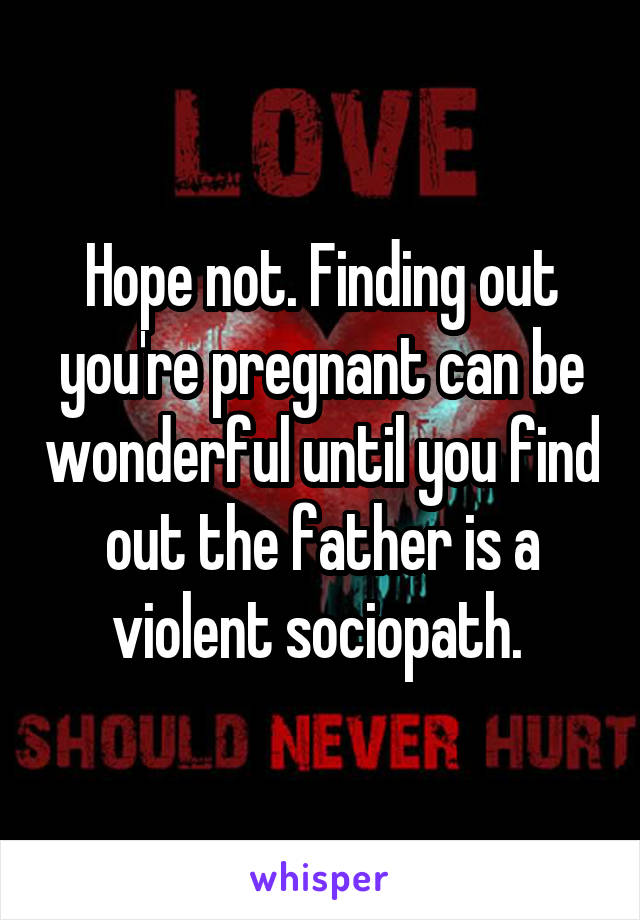 Hope not. Finding out you're pregnant can be wonderful until you find out the father is a violent sociopath. 