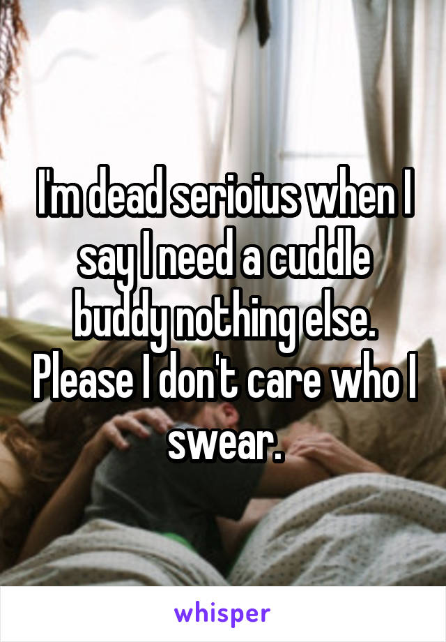 I'm dead serioius when I say I need a cuddle buddy nothing else. Please I don't care who I swear.