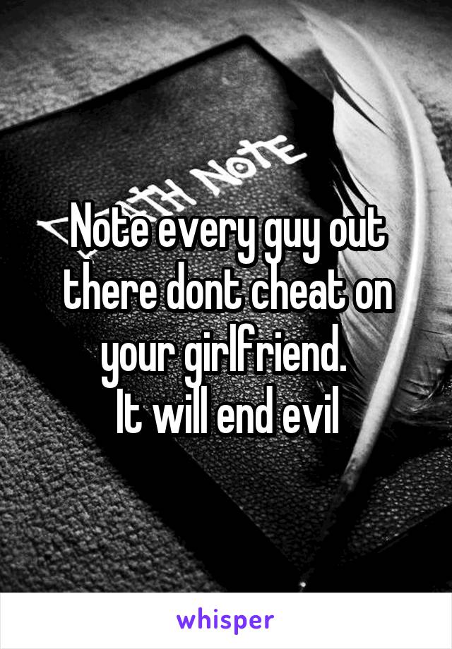 Note every guy out there dont cheat on your girlfriend. 
It will end evil