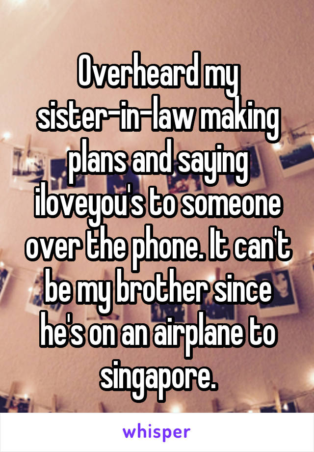 Overheard my sister-in-law making plans and saying iloveyou's to someone over the phone. It can't be my brother since he's on an airplane to singapore.