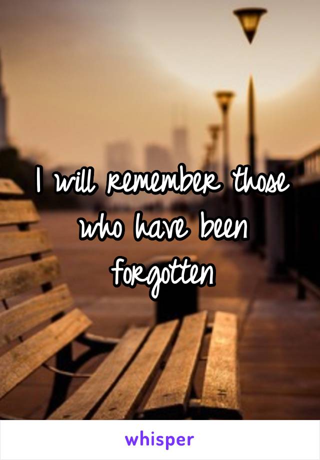 I will remember those who have been forgotten