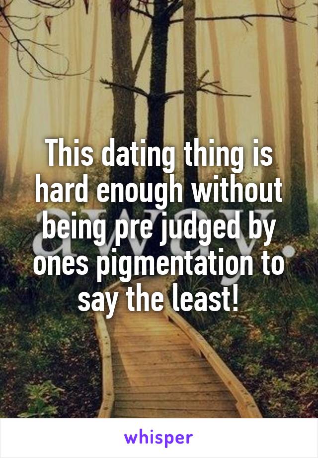 This dating thing is hard enough without being pre judged by ones pigmentation to say the least!