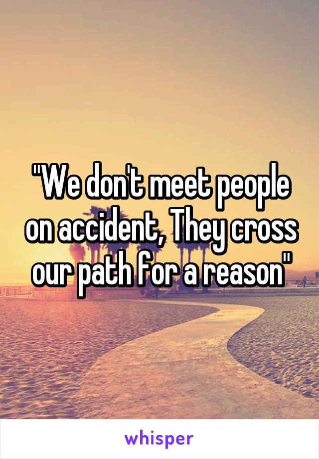 "We don't meet people on accident, They cross our path for a reason"