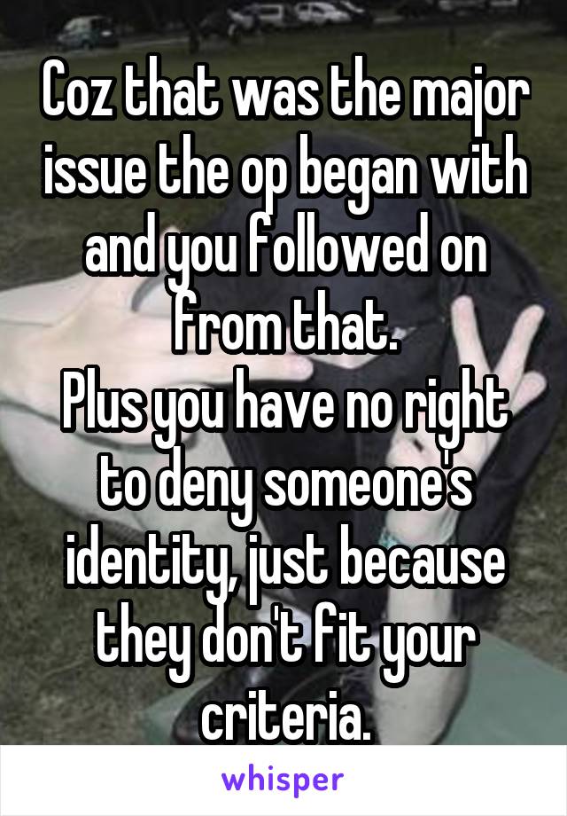 Coz that was the major issue the op began with and you followed on from that.
Plus you have no right to deny someone's identity, just because they don't fit your criteria.