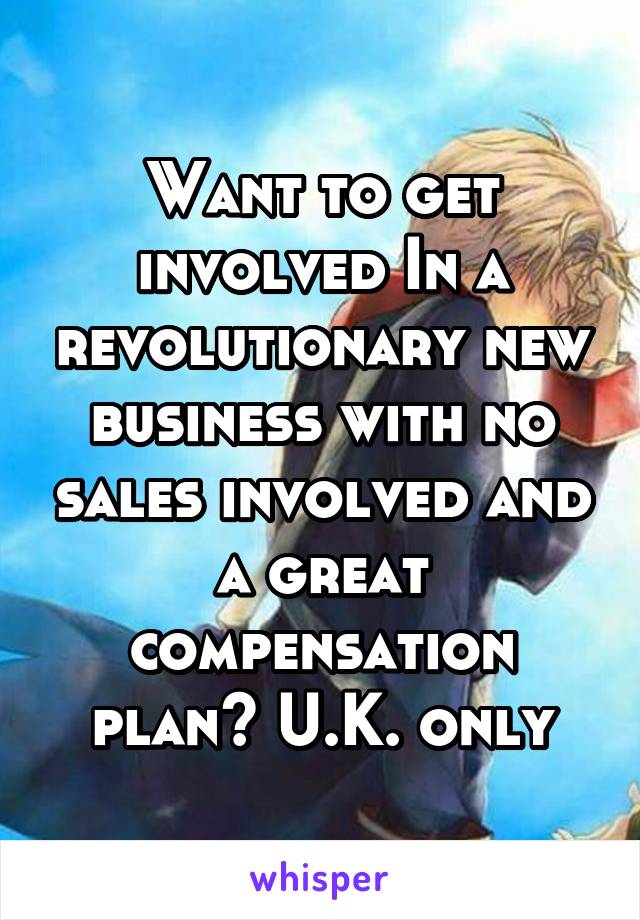 Want to get involved In a revolutionary new business with no sales involved and a great compensation plan? U.K. only