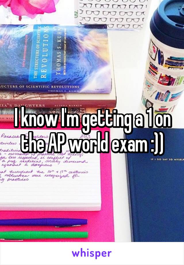 I know I'm getting a 1 on the AP world exam :))