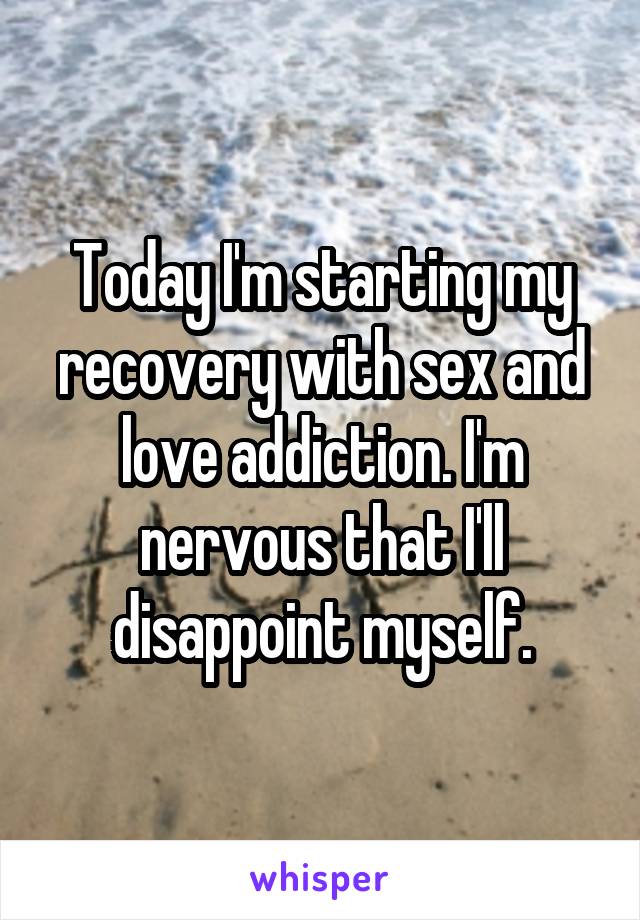 Today I'm starting my recovery with sex and love addiction. I'm nervous that I'll disappoint myself.