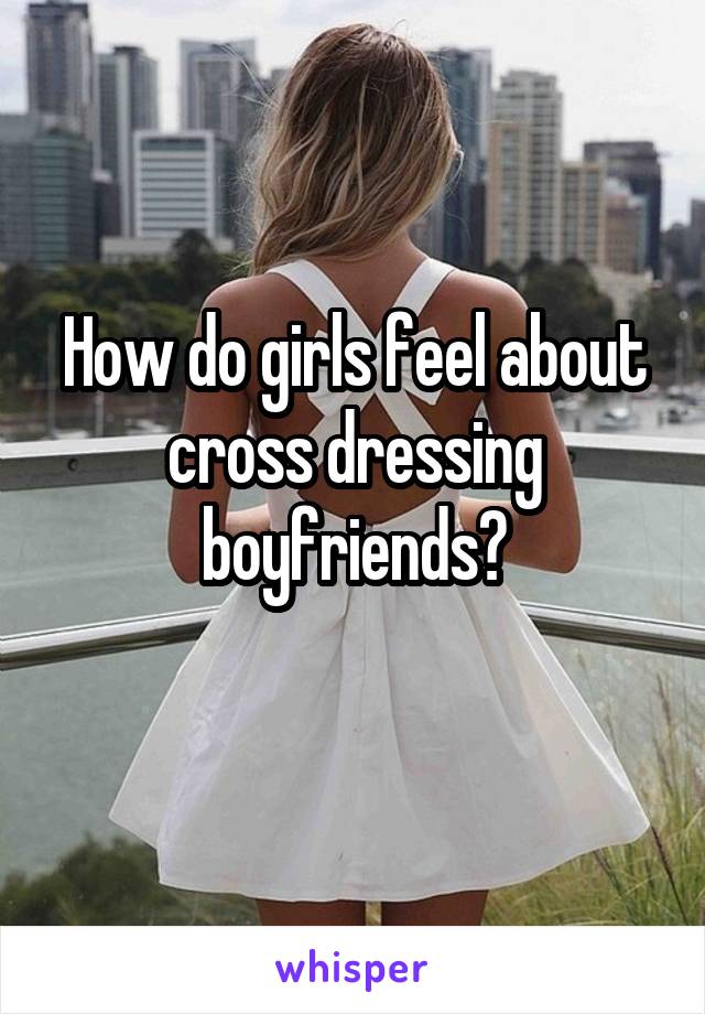 How do girls feel about cross dressing boyfriends?
