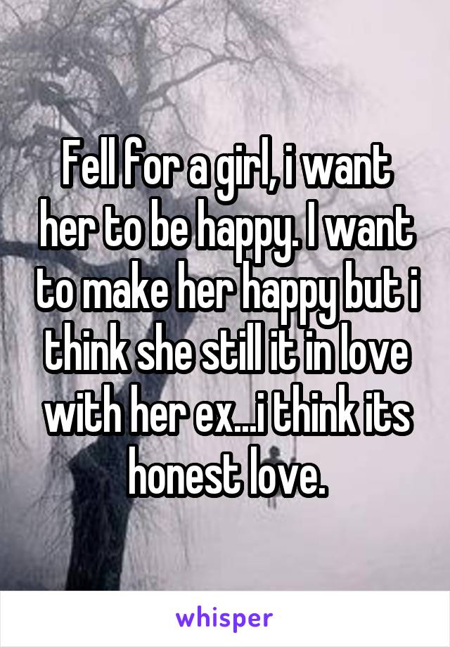 Fell for a girl, i want her to be happy. I want to make her happy but i think she still it in love with her ex...i think its honest love.