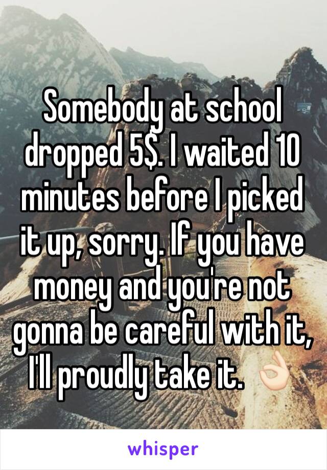 Somebody at school dropped 5$. I waited 10 minutes before I picked it up, sorry. If you have money and you're not gonna be careful with it, I'll proudly take it. 👌🏻