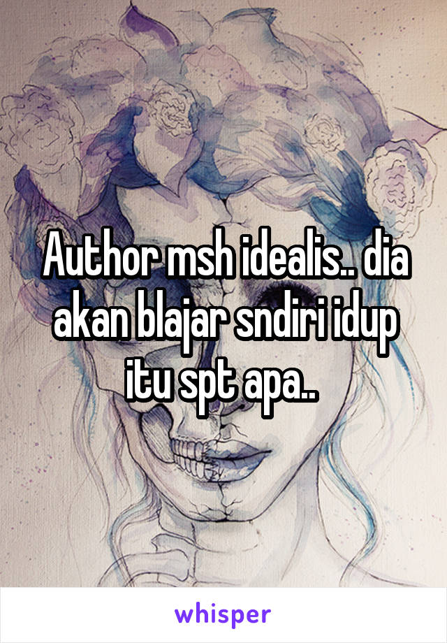 Author msh idealis.. dia akan blajar sndiri idup itu spt apa.. 