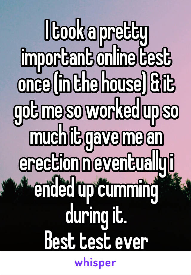 I took a pretty important online test once (in the house) & it got me so worked up so much it gave me an erection n eventually i ended up cumming during it.
Best test ever