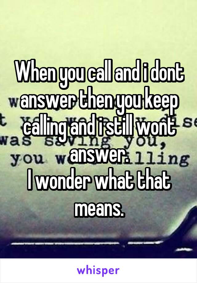 When you call and i dont answer then you keep calling and i still wont answer.
I wonder what that means.