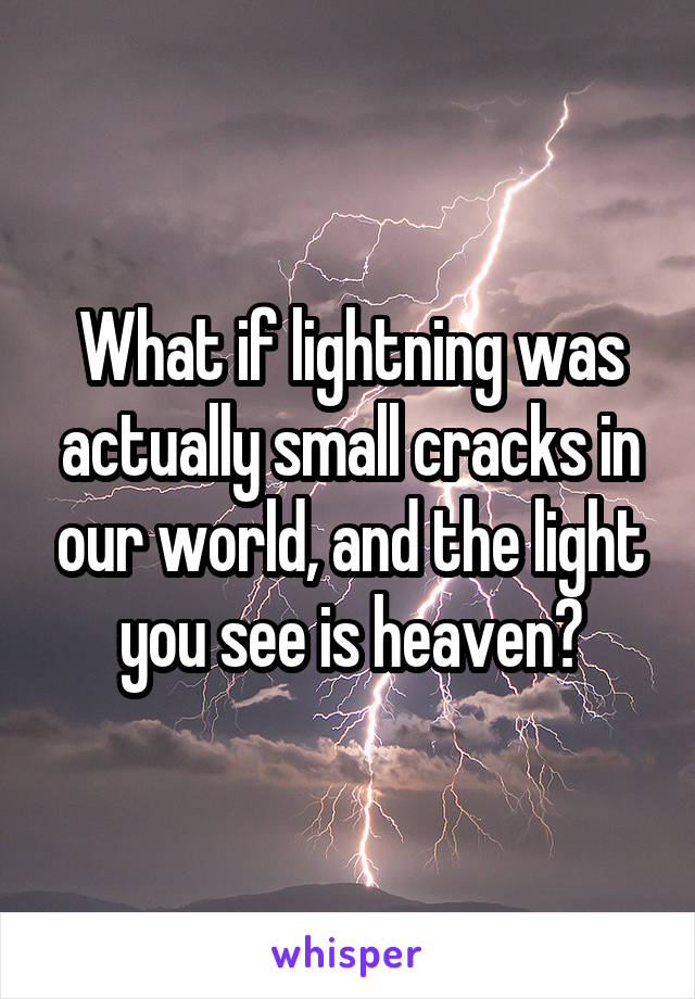 What if lightning was actually small cracks in our world, and the light you see is heaven?