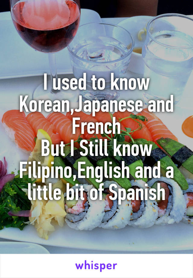 I used to know Korean,Japanese and French
But I Still know Filipino,English and a little bit of Spanish