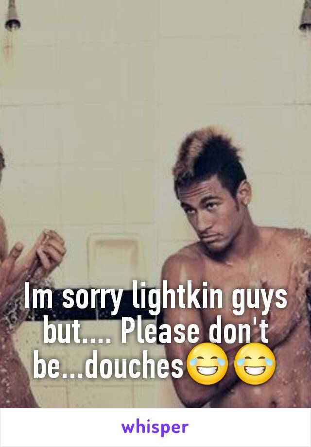 Im sorry lightkin guys but.... Please don't be...douches😂😂