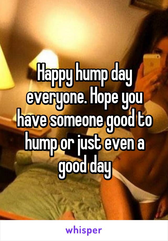 Happy hump day everyone. Hope you have someone good to hump or just even a good day