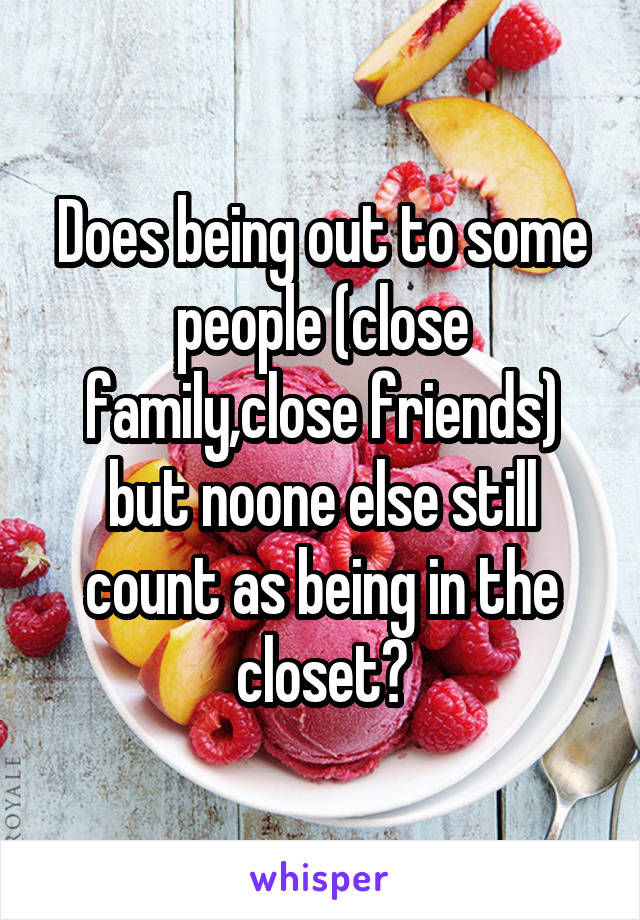 Does being out to some people (close family,close friends) but noone else still count as being in the closet?