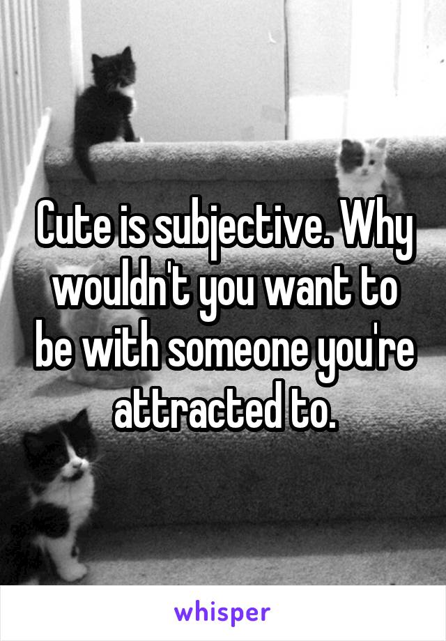 Cute is subjective. Why wouldn't you want to be with someone you're attracted to.