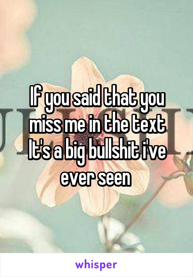 If you said that you miss me in the text
It's a big bullshit i've ever seen 