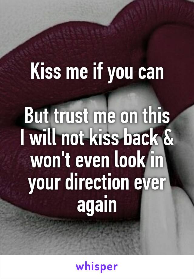 Kiss me if you can

But trust me on this
I will not kiss back & won't even look in your direction ever again