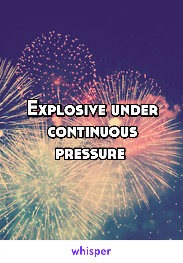 Explosive under continuous pressure 